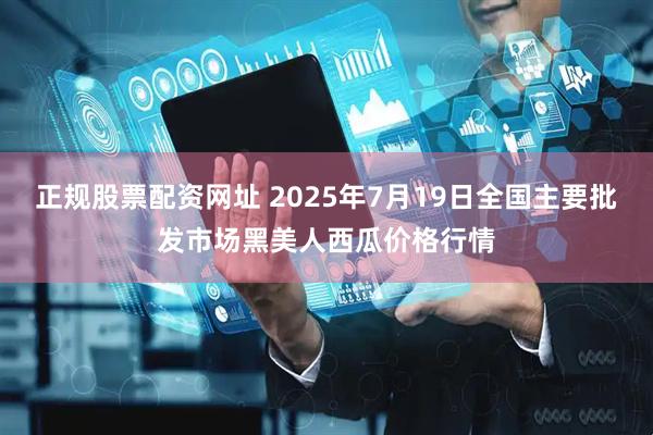 正规股票配资网址 2025年7月19日全国主要批发市场黑美人西瓜价格行情