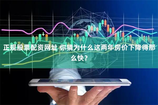 正规股票配资网址 你猜为什么这两年房价下降得那么快？