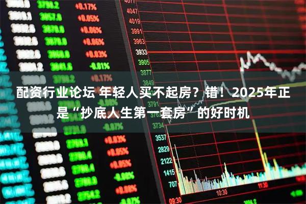 配资行业论坛 年轻人买不起房？错！2025年正是“抄底人生第一套房”的好时机