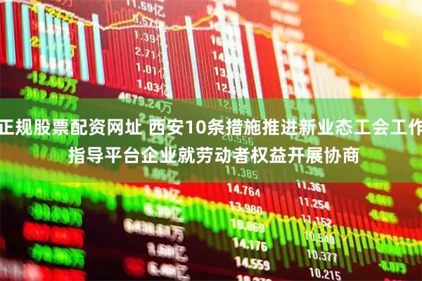 正规股票配资网址 西安10条措施推进新业态工会工作&#32;指导平台企业就劳动者权益开展协商