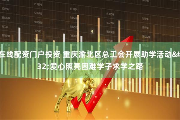 在线配资门户投资 重庆渝北区总工会开展助学活动&#32;爱心照亮困难学子求学之路