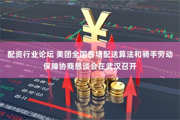 配资行业论坛 美团全国首场配送算法和骑手劳动保障协商恳谈会在武汉召开