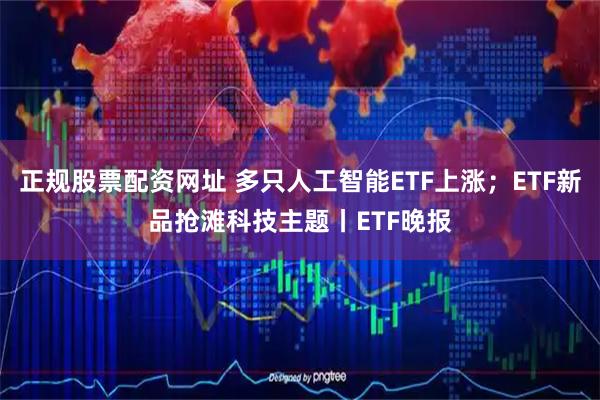 正规股票配资网址 多只人工智能ETF上涨；ETF新品抢滩科技主题丨ETF晚报