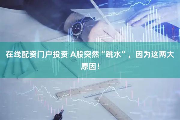 在线配资门户投资 A股突然“跳水”，因为这两大原因！
