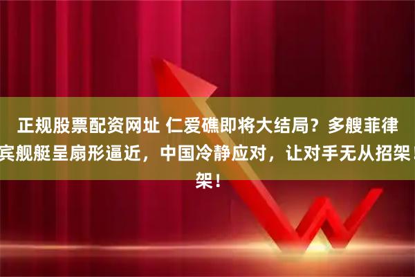正规股票配资网址 仁爱礁即将大结局？多艘菲律宾舰艇呈扇形逼近，中国冷静应对，让对手无从招架！