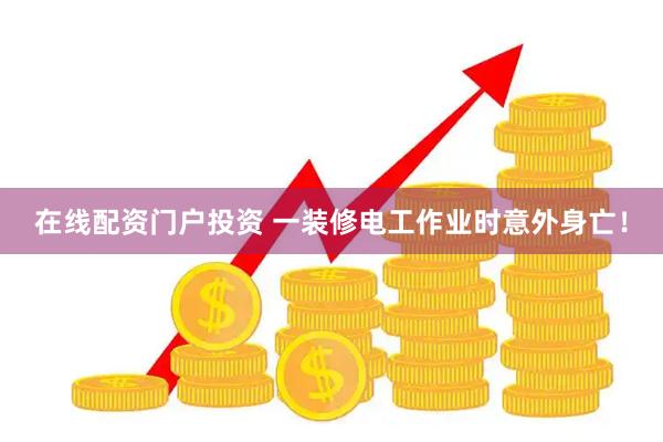 在线配资门户投资 一装修电工作业时意外身亡！