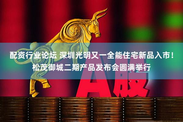 配资行业论坛 深圳光明又一全能住宅新品入市！松茂御城二期产品发布会圆满举行