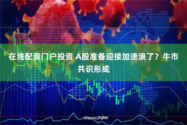 在线配资门户投资 A股准备迎接加速浪了？牛市共识形成