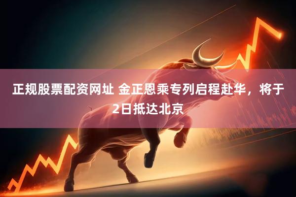正规股票配资网址 金正恩乘专列启程赴华，将于2日抵达北京