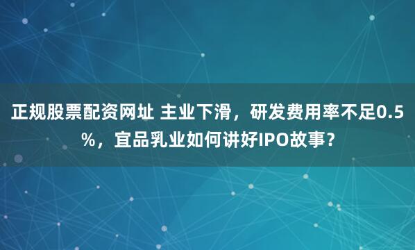 正规股票配资网址 主业下滑，研发费用率不足0.5%，宜品乳业如何讲好IPO故事？