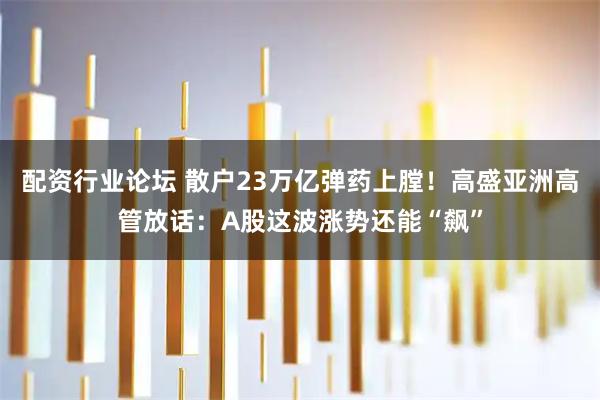 配资行业论坛 散户23万亿弹药上膛！高盛亚洲高管放话：A股这波涨势还能“飙”