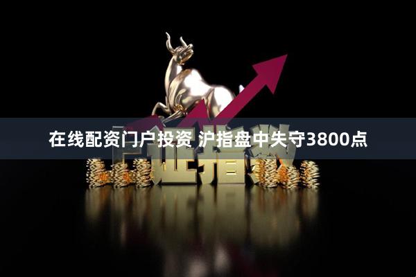 在线配资门户投资 沪指盘中失守3800点