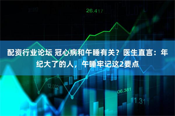 配资行业论坛 冠心病和午睡有关？医生直言：年纪大了的人，午睡牢记这2要点