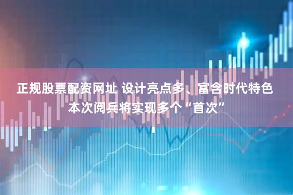 正规股票配资网址 设计亮点多、富含时代特色&#32;本次阅兵将实现多个“首次”