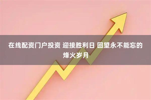 在线配资门户投资 迎接胜利日&#32;回望永不能忘的烽火岁月