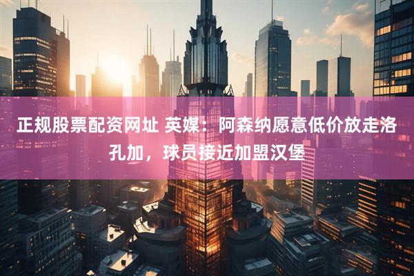 正规股票配资网址 英媒：阿森纳愿意低价放走洛孔加，球员接近加盟汉堡
