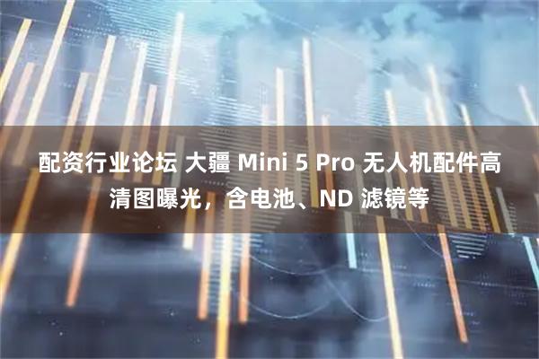 配资行业论坛 大疆 Mini 5 Pro 无人机配件高清图曝光，含电池、ND 滤镜等