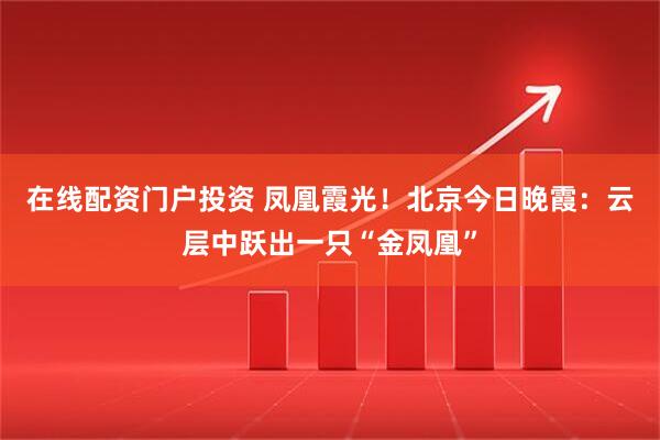 在线配资门户投资 凤凰霞光！北京今日晚霞：云层中跃出一只“金凤凰”