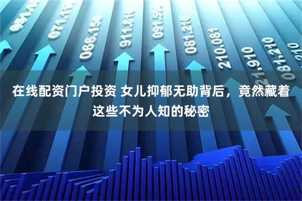 在线配资门户投资 女儿抑郁无助背后，竟然藏着这些不为人知的秘密