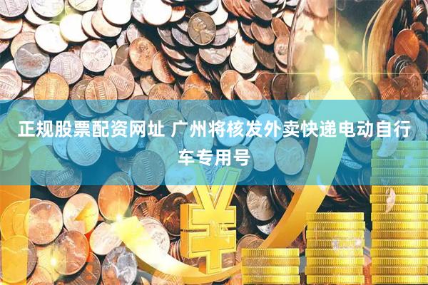 正规股票配资网址 广州将核发外卖快递电动自行车专用号