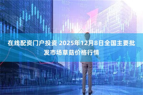 在线配资门户投资 2025年12月8日全国主要批发市场草菇价格行情