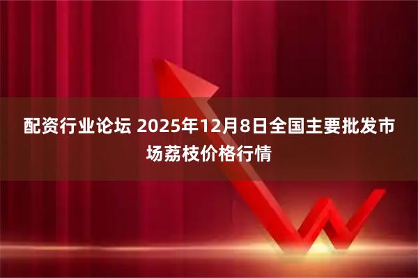 配资行业论坛 2025年12月8日全国主要批发市场荔枝价格行情
