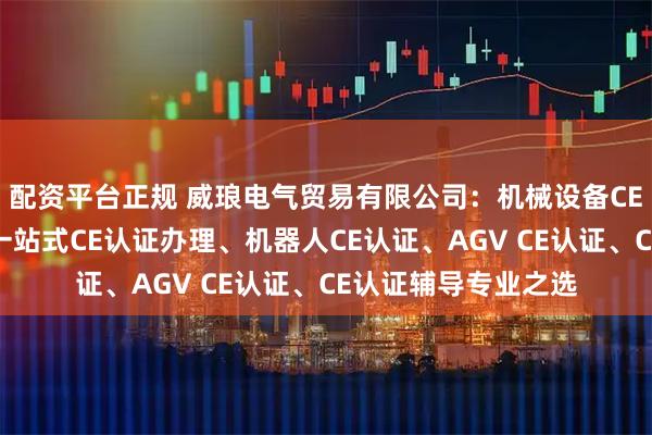配资平台正规 威琅电气贸易有限公司：机械设备CE认证权威服务商，一站式CE认证办理、机器人CE认证、AGV CE认证、CE认证辅导专业之选