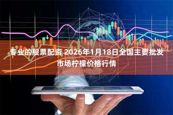 专业的股票配资 2026年1月18日全国主要批发市场柠檬价格行情