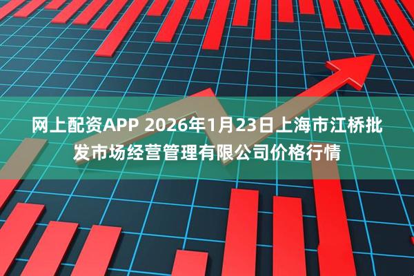 网上配资APP 2026年1月23日上海市江桥批发市场经营管理有限公司价格行情