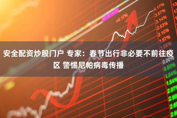 安全配资炒股门户 专家：春节出行非必要不前往疫区 警惕尼帕病毒传播