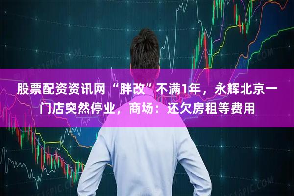 股票配资资讯网 “胖改”不满1年，永辉北京一门店突然停业，商场：还欠房租等费用