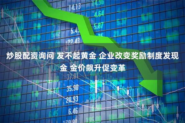 炒股配资询问 发不起黄金 企业改变奖励制度发现金 金价飙升促变革