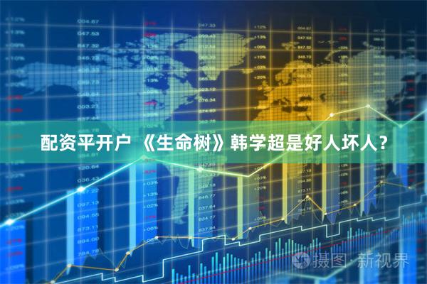 配资平开户 《生命树》韩学超是好人坏人?