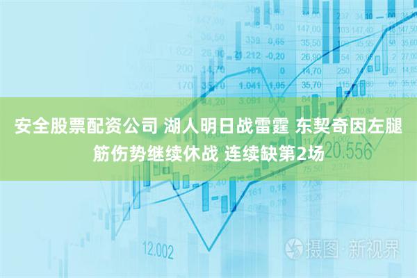 安全股票配资公司 湖人明日战雷霆 东契奇因左腿筋伤势继续休战 连续缺第2场