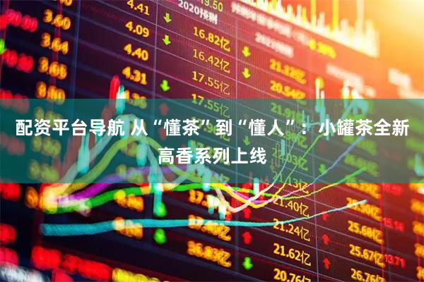 配资平台导航 从“懂茶”到“懂人”:小罐茶全新高香系列上线