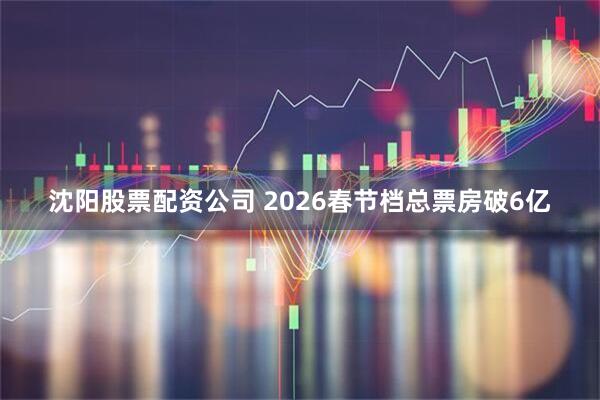 沈阳股票配资公司 2026春节档总票房破6亿