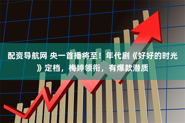 配资导航网 央一首播将至！年代剧《好好的时光》定档，梅婷领衔，有爆款潜质