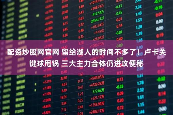 配资炒股网官网 留给湖人的时间不多了！卢卡关键球甩锅 三大主力合体仍进攻便秘