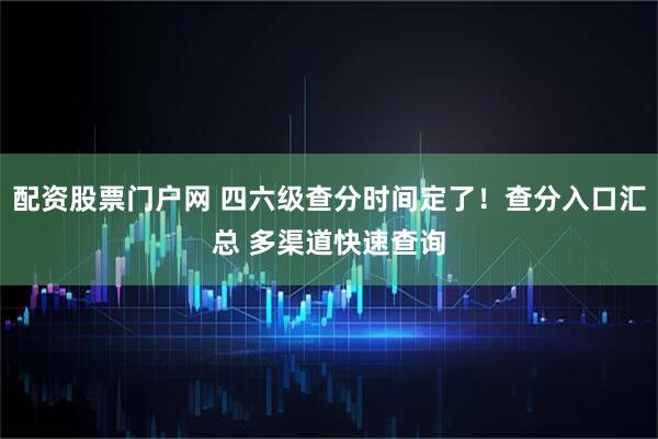 配资股票门户网 四六级查分时间定了!查分入口汇总 多渠道快速查询