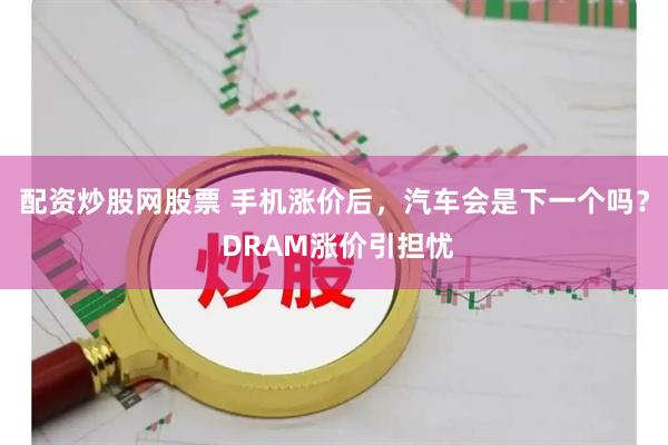 配资炒股网股票 手机涨价后，汽车会是下一个吗？ DRAM涨价引担忧