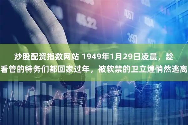 炒股配资指数网站 1949年1月29日凌晨,趁看管的特务们都回家过年,被软禁的卫立煌悄然逃离