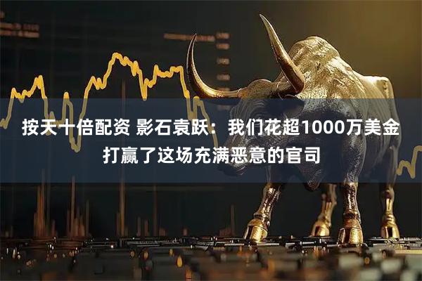 按天十倍配资 影石袁跃：我们花超1000万美金打赢了这场充满恶意的官司