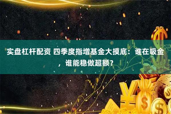 实盘杠杆配资 四季度指增基金大摸底：谁在吸金，谁能稳做超额？