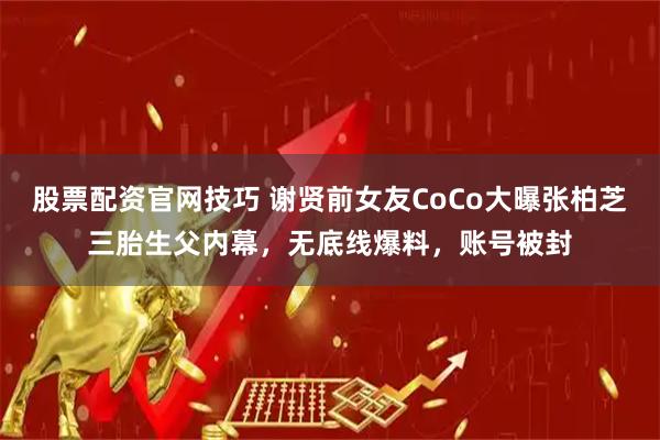 股票配资官网技巧 谢贤前女友CoCo大曝张柏芝三胎生父内幕,无底线爆料,账号被封