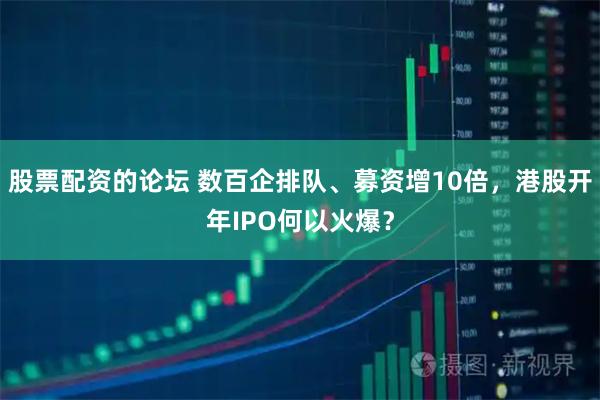 股票配资的论坛 数百企排队、募资增10倍，港股开年IPO何以火爆？