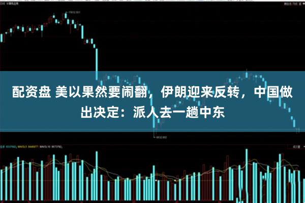 配资盘 美以果然要闹翻，伊朗迎来反转，中国做出决定：派人去一趟中东