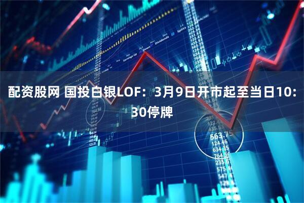 配资股网 国投白银LOF：3月9日开市起至当日10:30停牌
