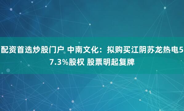 配资首选炒股门户 中南文化：拟购买江阴苏龙热电57.3%股权 股票明起复牌