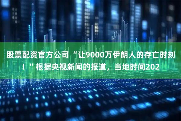 股票配资官方公司 “让9000万伊朗人的存亡时刻！”根据央视新闻的报道，当地时间202