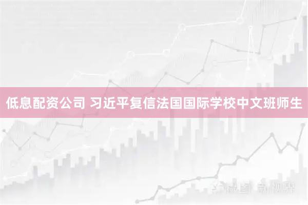低息配资公司 习近平复信法国国际学校中文班师生